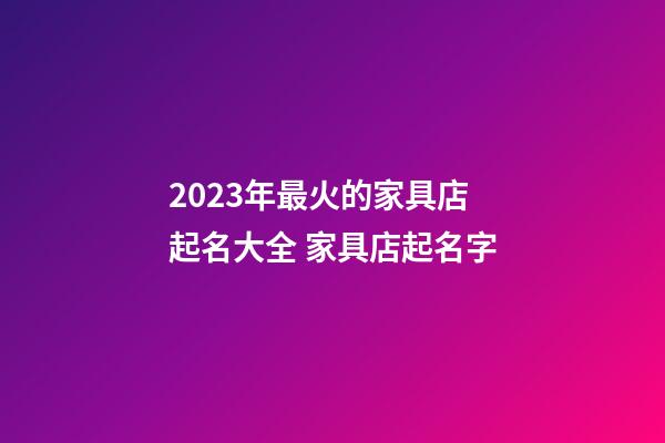 2023年最火的家具店起名大全 家具店起名字-第1張-店鋪起名-玄機派